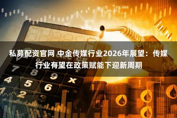 私募配资官网 中金传媒行业2026年展望：传媒行业有望在政策赋能下迎新周期