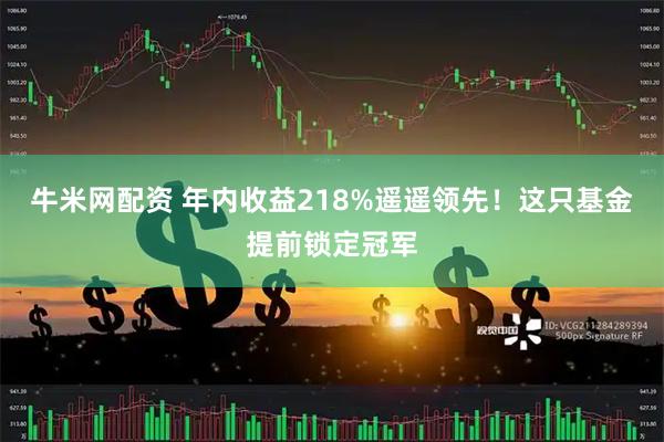 牛米网配资 年内收益218%遥遥领先！这只基金提前锁定冠军