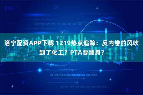 洛宁配资APP下载 1219热点追踪：反内卷的风吹到了化工？PTA要翻身？