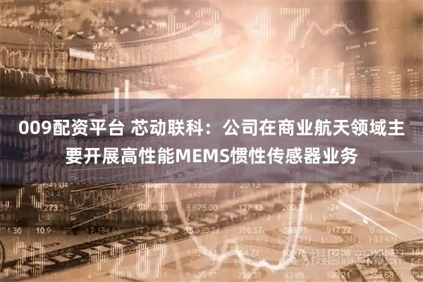 009配资平台 芯动联科：公司在商业航天领域主要开展高性能MEMS惯性传感器业务