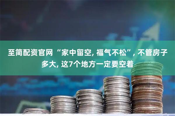 至简配资官网 “家中留空, 福气不松”, 不管房子多大, 这7个地方一定要空着