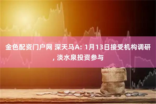 金色配资门户网 深天马A: 1月13日接受机构调研, 淡水泉投资参与