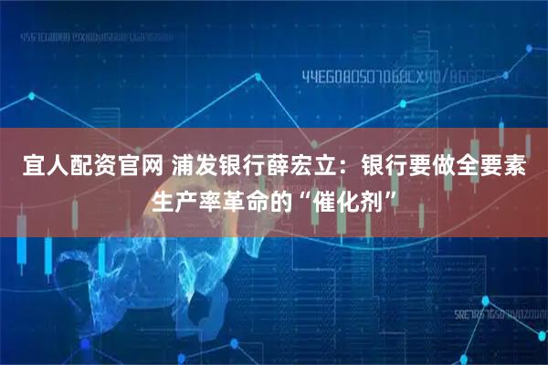 宜人配资官网 浦发银行薛宏立：银行要做全要素生产率革命的“催化剂”