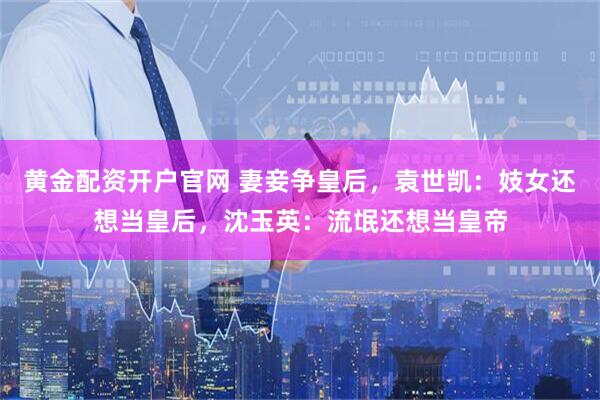 黄金配资开户官网 妻妾争皇后，袁世凯：妓女还想当皇后，沈玉英：流氓还想当皇帝